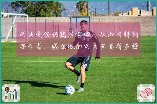两次受伤仍稳居前四！从加内特到字母哥，威尔逊的实力究竟有多强？