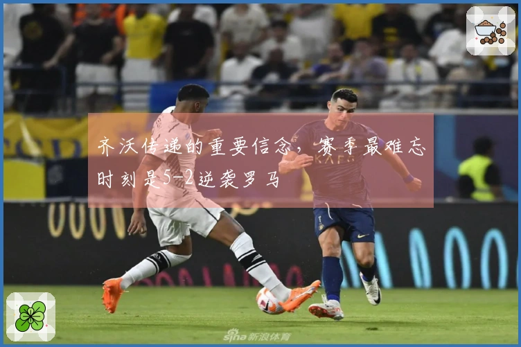 齐沃传递的重要信念，赛季最难忘时刻是5-2逆袭罗马