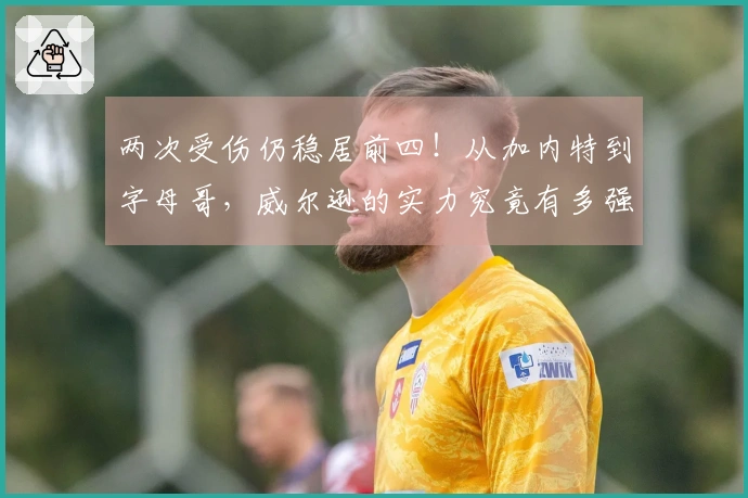 两次受伤仍稳居前四！从加内特到字母哥，威尔逊的实力究竟有多强？